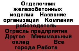 Отделочник железобетонных изделий › Название организации ­ Компания-работодатель › Отрасль предприятия ­ Другое › Минимальный оклад ­ 25 000 - Все города Работа » Вакансии   . Тверская обл.,Нелидово г.